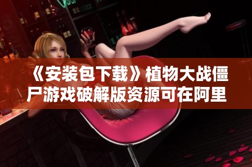 《安装包下载》植物大战僵尸游戏破解版资源可在阿里网盘获取