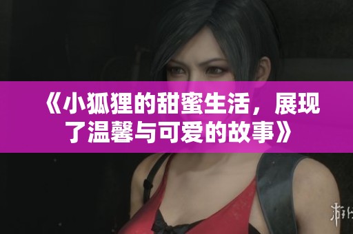 《小狐狸的甜蜜生活，展现了温馨与可爱的故事》