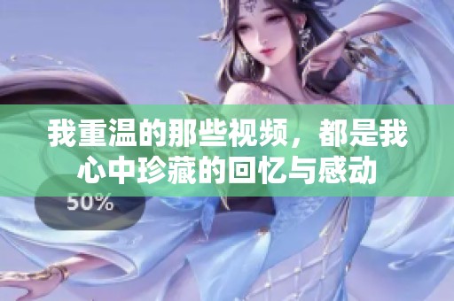 我重温的那些视频，都是我心中珍藏的回忆与感动