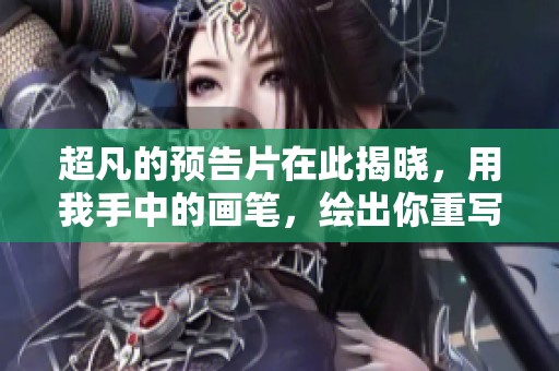 超凡的预告片在此揭晓，用我手中的画笔，绘出你重写的精彩人生