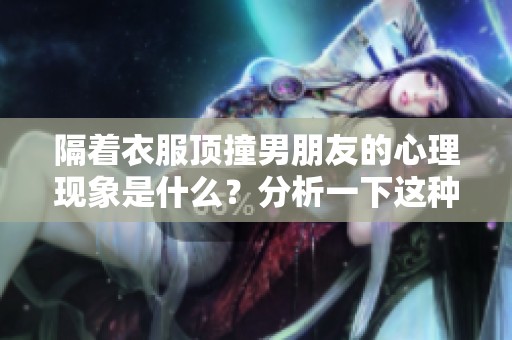 隔着衣服顶撞男朋友的心理现象是什么？分析一下这种行为背后的心理动机。