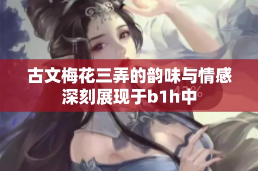古文梅花三弄的韵味与情感深刻展现于b1h中