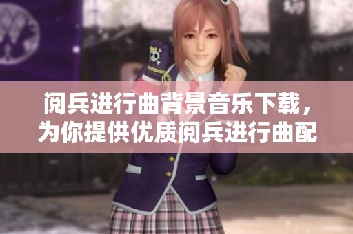阅兵进行曲背景音乐下载，为你提供优质阅兵进行曲配乐素材