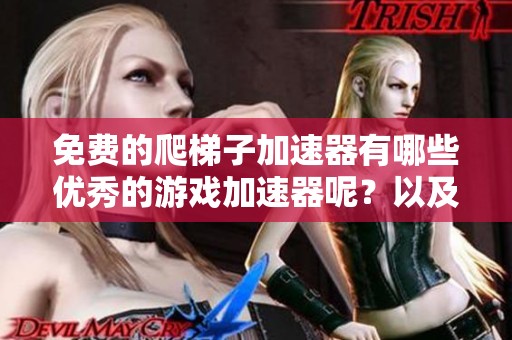 免费的爬梯子加速器有哪些优秀的游戏加速器呢？以及tiktok加速器的选择指南