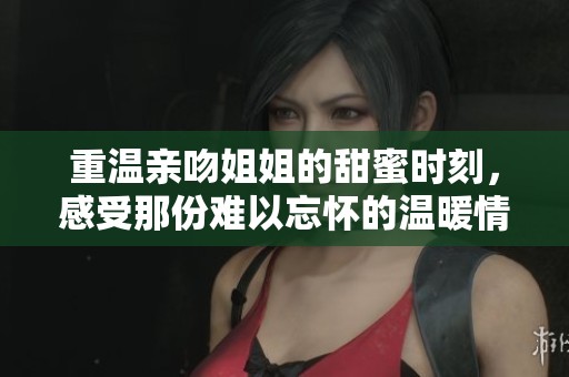 重温亲吻姐姐的甜蜜时刻，感受那份难以忘怀的温暖情感