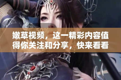 嫩草视频，这一精彩内容值得你关注和分享，快来看看吧！