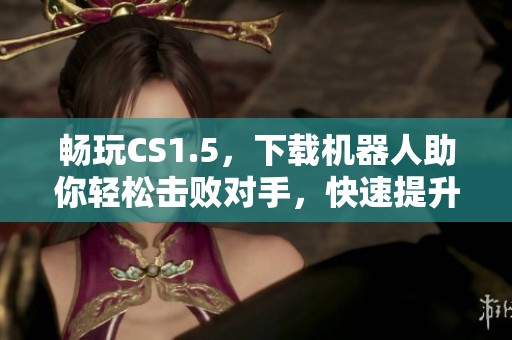 畅玩CS1.5，下载机器人助你轻松击败对手，快速提升游戏技术！