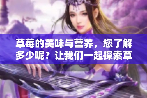草莓的美味与营养，您了解多少呢？让我们一起探索草莓的秘密吧！