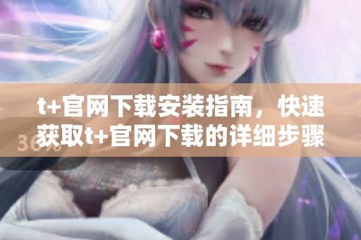 t+官网下载安装指南，快速获取t+官网下载的详细步骤与技巧解析