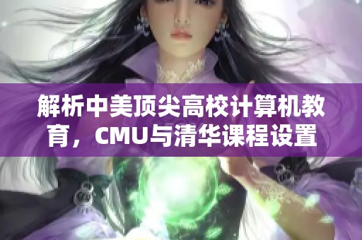 解析中美顶尖高校计算机教育，CMU与清华课程设置对比全揭秘