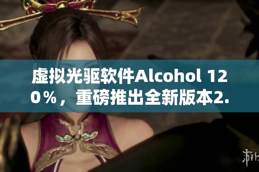 虚拟光驱软件Alcohol 120％，重磅推出全新版本2.0.1.1820，光盘刻录不再是难题