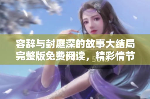 容辞与封庭深的故事大结局完整版免费阅读，精彩情节等你来发现