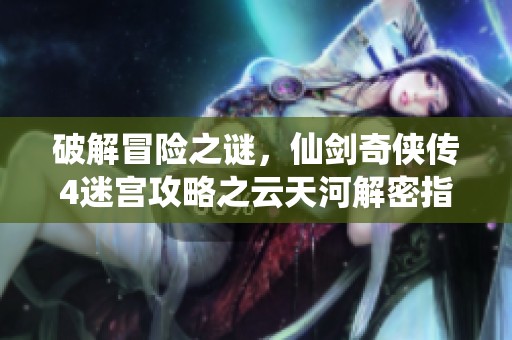 破解冒险之谜，仙剑奇侠传4迷宫攻略之云天河解密指南