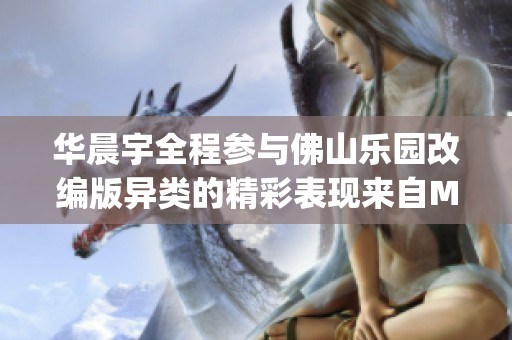 华晨宇全程参与佛山乐园改编版异类的精彩表现来自Miyo_格