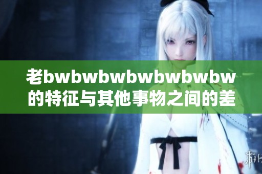 老bwbwbwbwbwbwbw的特征与其他事物之间的差异究竟是什么呢