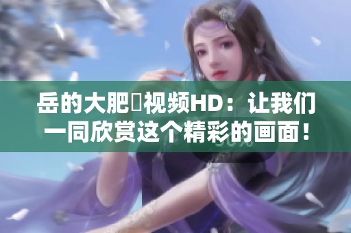岳的大肥坹视频HD：让我们一同欣赏这个精彩的画面！