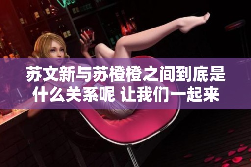 苏文新与苏橙橙之间到底是什么关系呢 让我们一起来探讨这个问题