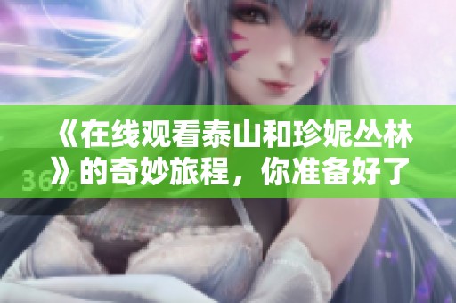 《在线观看泰山和珍妮丛林》的奇妙旅程，你准备好了吗？