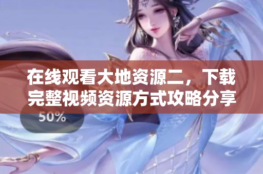 在线观看大地资源二，下载完整视频资源方式攻略分享
