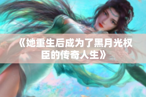 《她重生后成为了黑月光权臣的传奇人生》