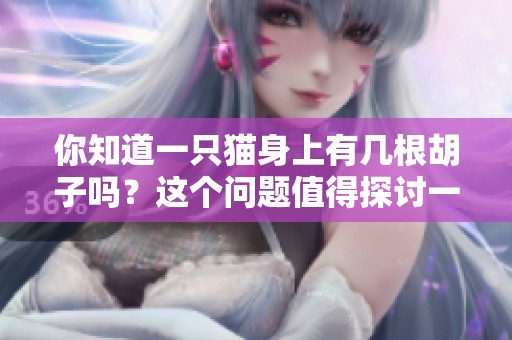 你知道一只猫身上有几根胡子吗？这个问题值得探讨一下哦。