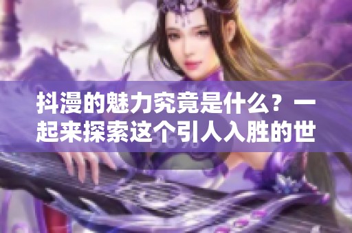抖漫的魅力究竟是什么？一起来探索这个引人入胜的世界吧！