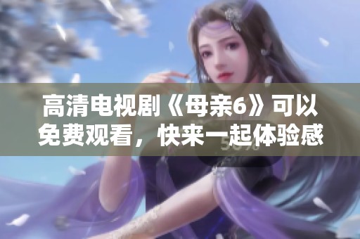 高清电视剧《母亲6》可以免费观看，快来一起体验感人的故事吧