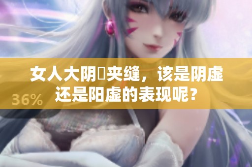 女人大阴脣夹缝，该是阴虚还是阳虚的表现呢？
