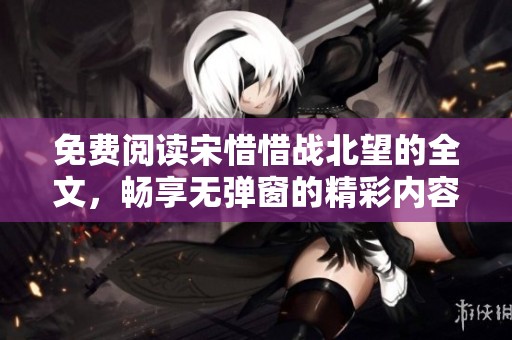 免费阅读宋惜惜战北望的全文，畅享无弹窗的精彩内容