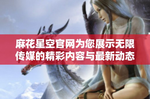 麻花星空官网为您展示无限传媒的精彩内容与最新动态