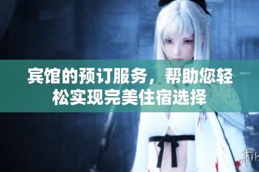宾馆的预订服务，帮助您轻松实现完美住宿选择