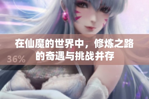 在仙魔的世界中，修炼之路的奇遇与挑战并存