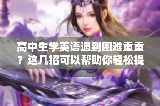 高中生学英语遇到困难重重？这几招可以帮助你轻松提升能力