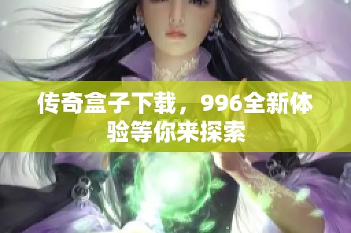 传奇盒子下载，996全新体验等你来探索