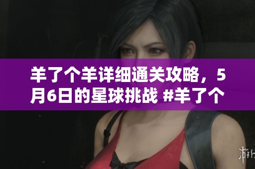 羊了个羊详细通关攻略，5月6日的星球挑战 #羊了个羊 #抖音小游戏 #贪吃