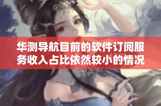 华测导航目前的软件订阅服务收入占比依然较小的情况引发关注