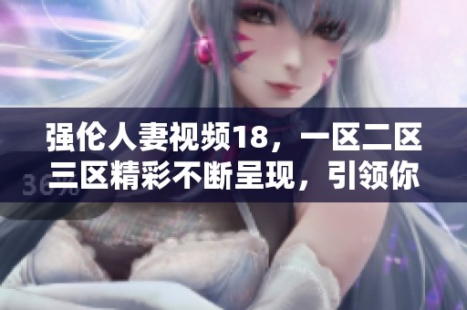 强伦人妻视频18，一区二区三区精彩不断呈现，引领你体验不一样的视觉之旅