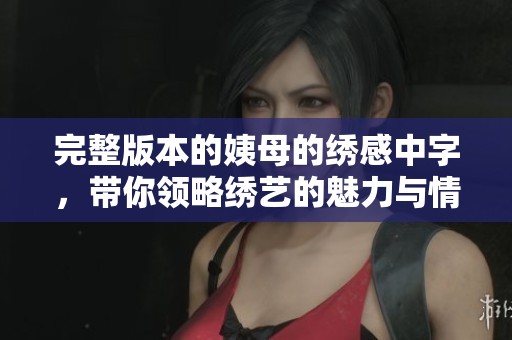 完整版本的姨母的绣感中字，带你领略绣艺的魅力与情感