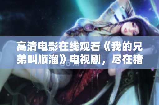 高清电影在线观看《我的兄弟叫顺溜》电视剧，尽在猪猪影院，快来观看吧