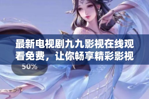 最新电视剧九九影视在线观看免费，让你畅享精彩影视剧体验