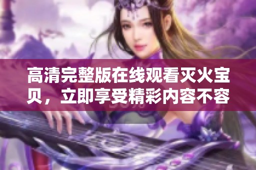 高清完整版在线观看灭火宝贝，立即享受精彩内容不容错过！