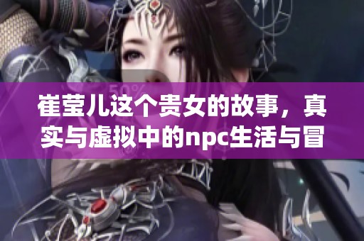 崔莹儿这个贵女的故事，真实与虚拟中的npc生活与冒险