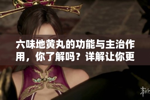 六味地黄丸的功能与主治作用，你了解吗？详解让你更明白！