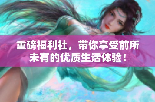 重磅福利社，带你享受前所未有的优质生活体验！