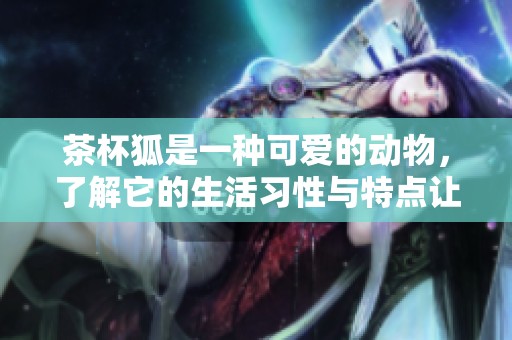 茶杯狐是一种可爱的动物，了解它的生活习性与特点让我们更爱它