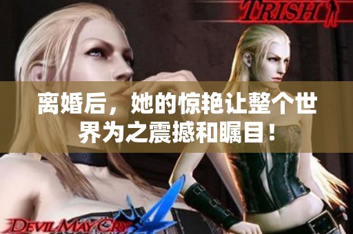 离婚后，她的惊艳让整个世界为之震撼和瞩目！
