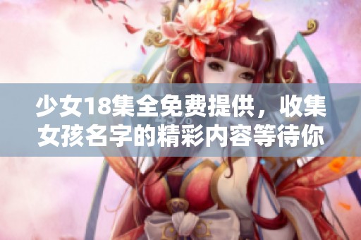 少女18集全免费提供，收集女孩名字的精彩内容等待你来探索
