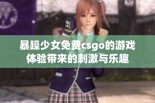 暴躁少女免费csgo的游戏体验带来的刺激与乐趣