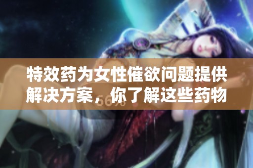 特效药为女性催欲问题提供解决方案，你了解这些药物的作用吗