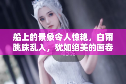 船上的景象令人惊艳，白雨跳珠乱入，犹如绝美的画卷展开